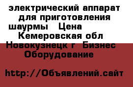 электрический аппарат для приготовления шаурмы › Цена ­ 15 000 - Кемеровская обл., Новокузнецк г. Бизнес » Оборудование   